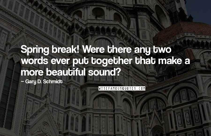 Gary D. Schmidt Quotes: Spring break! Were there any two words ever put together that make a more beautiful sound?