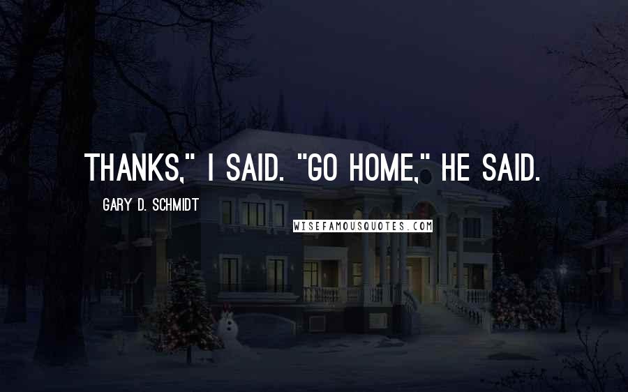 Gary D. Schmidt Quotes: Thanks," I said. "Go home," he said.