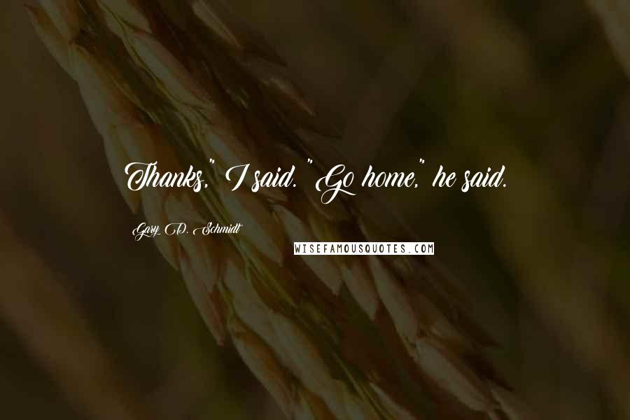 Gary D. Schmidt Quotes: Thanks," I said. "Go home," he said.