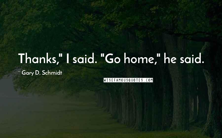 Gary D. Schmidt Quotes: Thanks," I said. "Go home," he said.