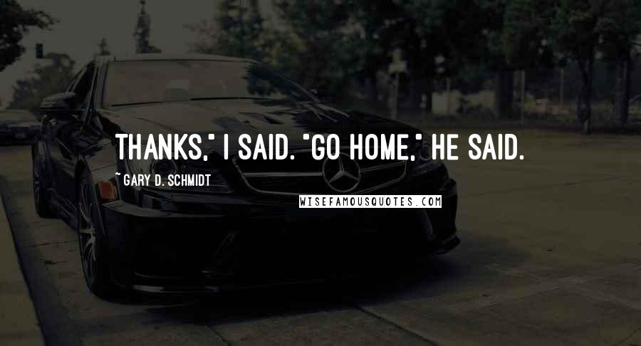 Gary D. Schmidt Quotes: Thanks," I said. "Go home," he said.