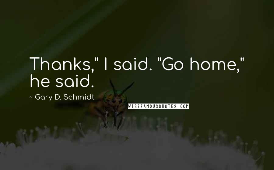 Gary D. Schmidt Quotes: Thanks," I said. "Go home," he said.
