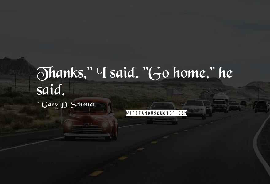 Gary D. Schmidt Quotes: Thanks," I said. "Go home," he said.