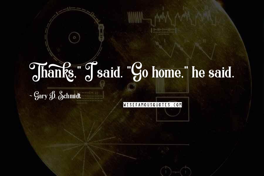 Gary D. Schmidt Quotes: Thanks," I said. "Go home," he said.