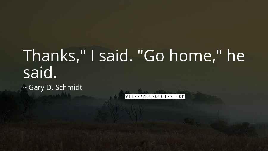 Gary D. Schmidt Quotes: Thanks," I said. "Go home," he said.