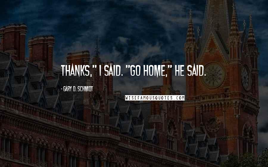 Gary D. Schmidt Quotes: Thanks," I said. "Go home," he said.