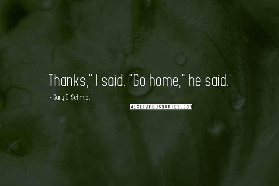 Gary D. Schmidt Quotes: Thanks," I said. "Go home," he said.