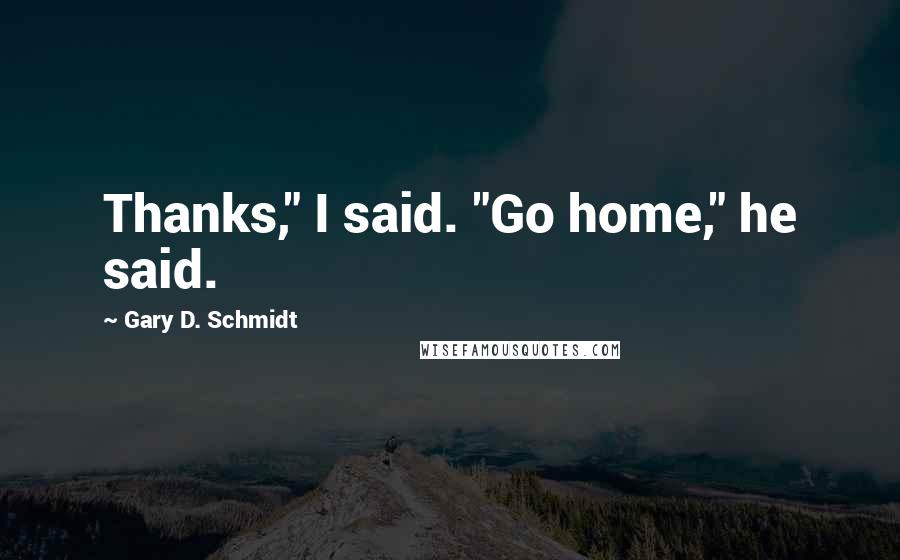 Gary D. Schmidt Quotes: Thanks," I said. "Go home," he said.