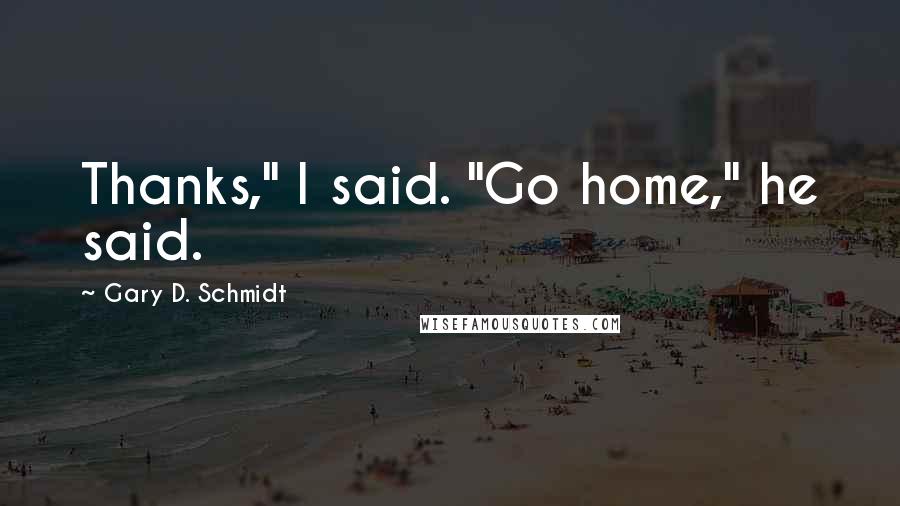 Gary D. Schmidt Quotes: Thanks," I said. "Go home," he said.