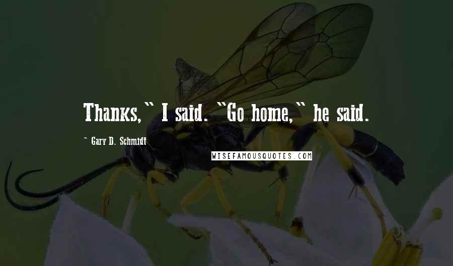 Gary D. Schmidt Quotes: Thanks," I said. "Go home," he said.