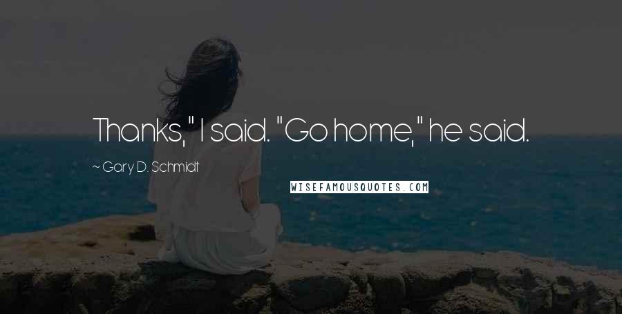 Gary D. Schmidt Quotes: Thanks," I said. "Go home," he said.