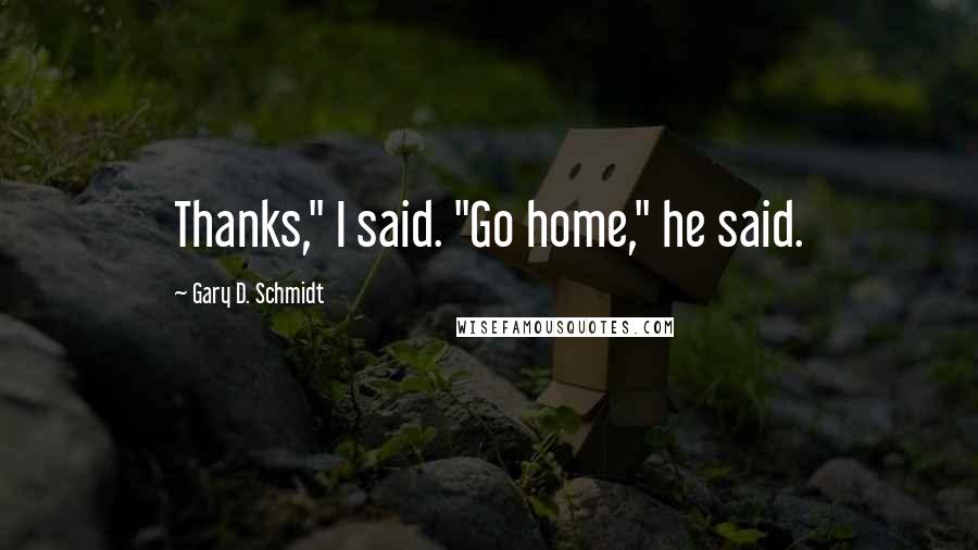 Gary D. Schmidt Quotes: Thanks," I said. "Go home," he said.