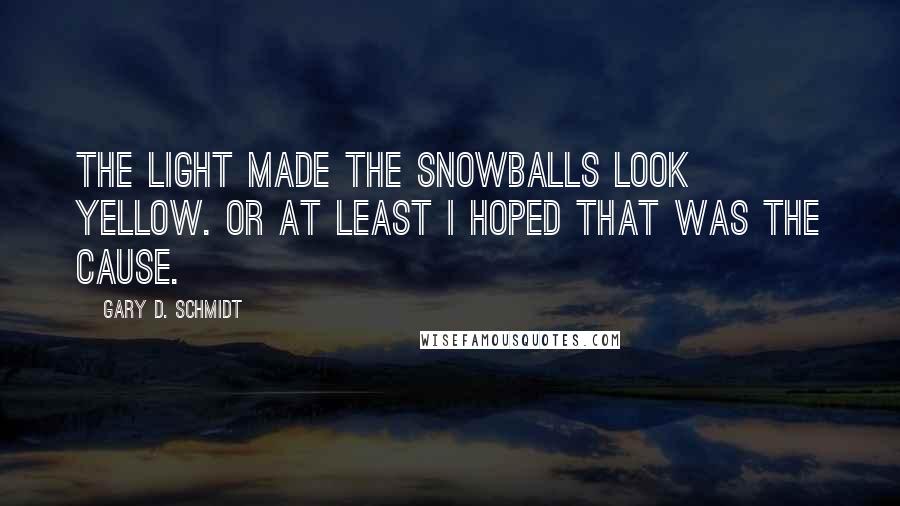 Gary D. Schmidt Quotes: The light made the snowballs look yellow. Or at least I hoped that was the cause.