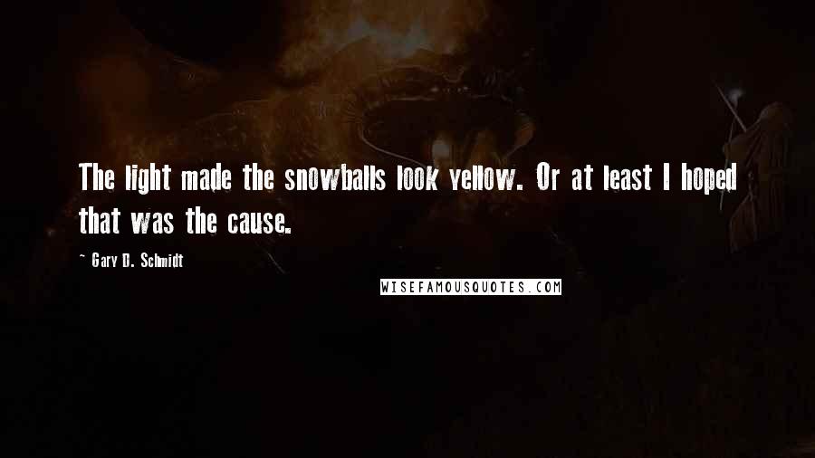 Gary D. Schmidt Quotes: The light made the snowballs look yellow. Or at least I hoped that was the cause.