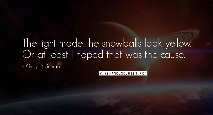 Gary D. Schmidt Quotes: The light made the snowballs look yellow. Or at least I hoped that was the cause.