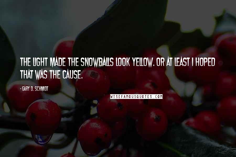 Gary D. Schmidt Quotes: The light made the snowballs look yellow. Or at least I hoped that was the cause.