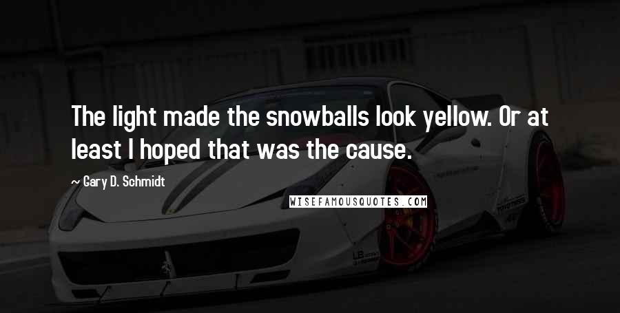 Gary D. Schmidt Quotes: The light made the snowballs look yellow. Or at least I hoped that was the cause.