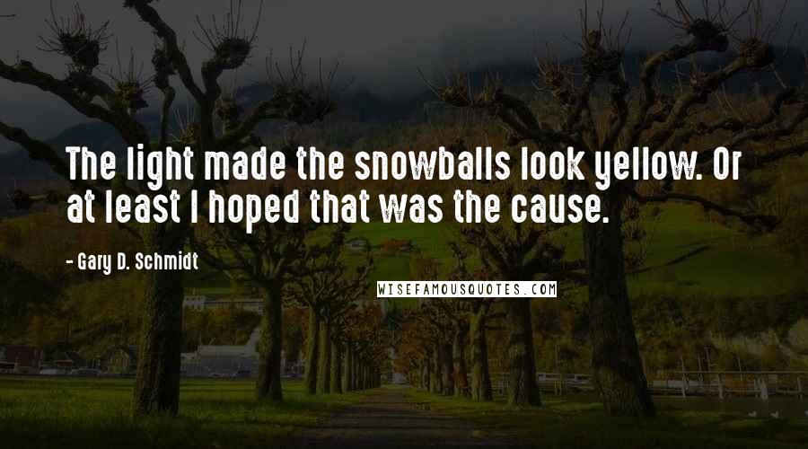 Gary D. Schmidt Quotes: The light made the snowballs look yellow. Or at least I hoped that was the cause.