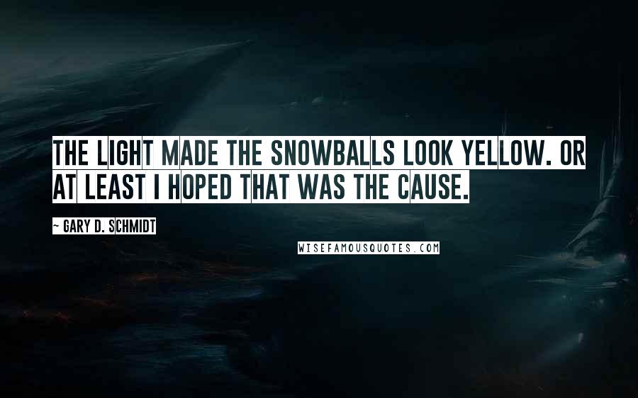 Gary D. Schmidt Quotes: The light made the snowballs look yellow. Or at least I hoped that was the cause.