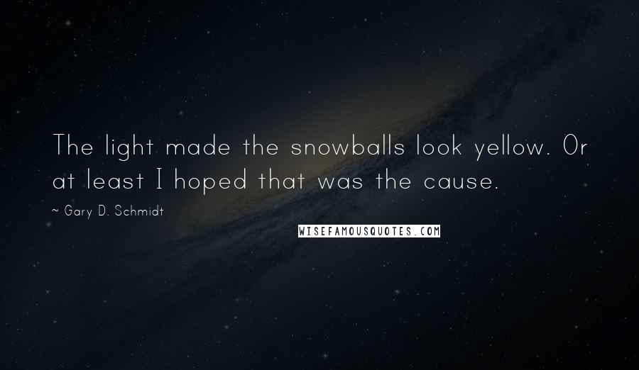 Gary D. Schmidt Quotes: The light made the snowballs look yellow. Or at least I hoped that was the cause.