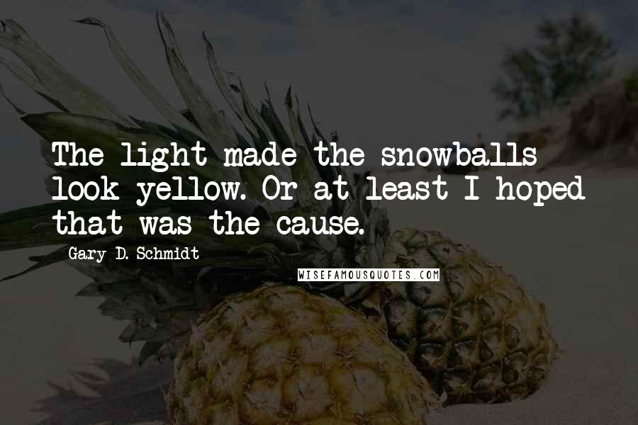 Gary D. Schmidt Quotes: The light made the snowballs look yellow. Or at least I hoped that was the cause.