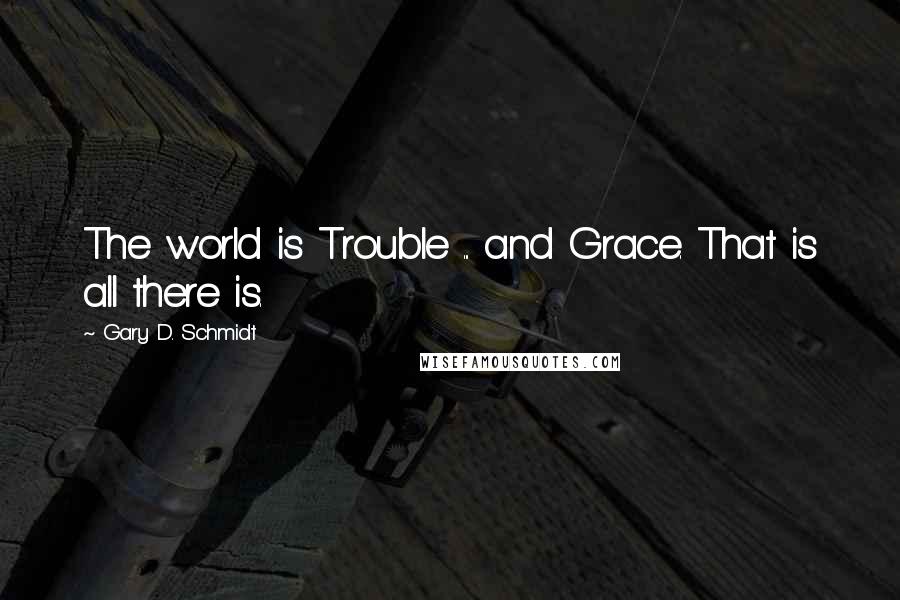 Gary D. Schmidt Quotes: The world is Trouble ... and Grace. That is all there is.