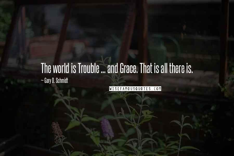 Gary D. Schmidt Quotes: The world is Trouble ... and Grace. That is all there is.
