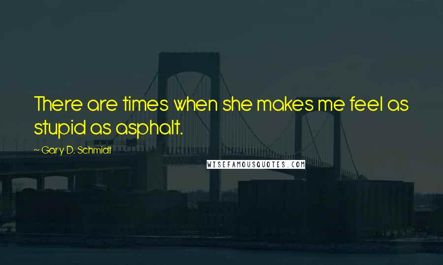 Gary D. Schmidt Quotes: There are times when she makes me feel as stupid as asphalt.