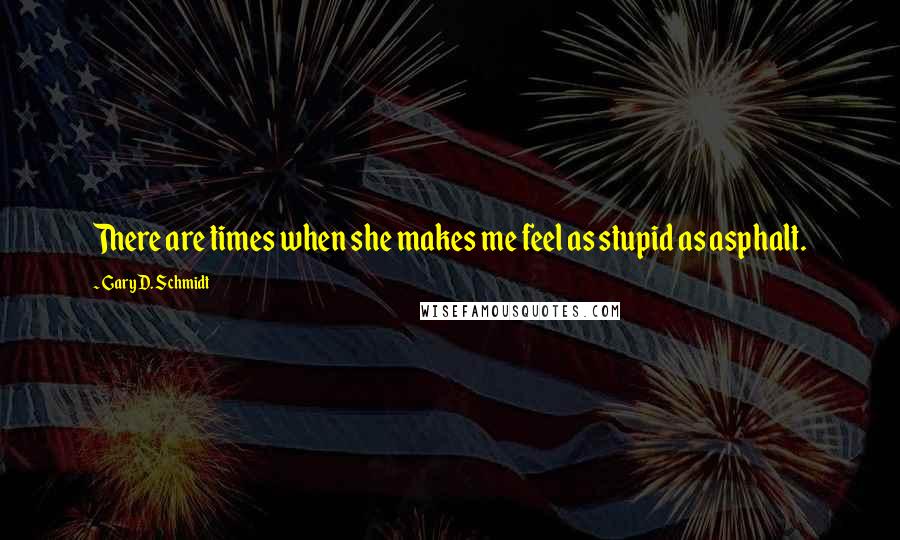 Gary D. Schmidt Quotes: There are times when she makes me feel as stupid as asphalt.