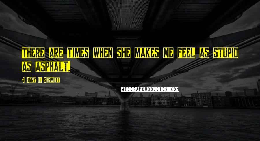 Gary D. Schmidt Quotes: There are times when she makes me feel as stupid as asphalt.