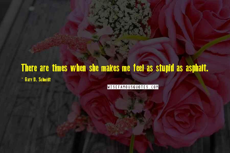 Gary D. Schmidt Quotes: There are times when she makes me feel as stupid as asphalt.