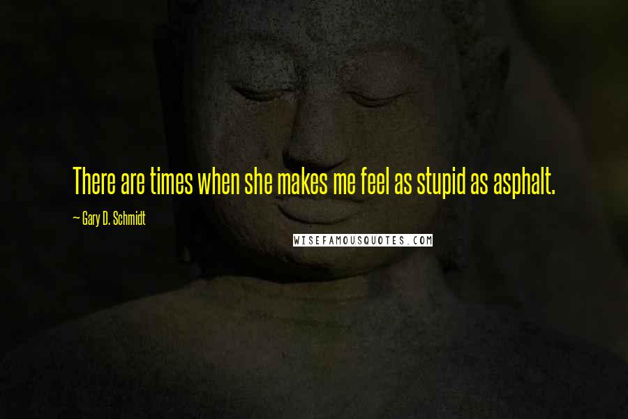 Gary D. Schmidt Quotes: There are times when she makes me feel as stupid as asphalt.