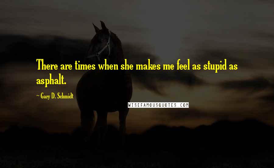 Gary D. Schmidt Quotes: There are times when she makes me feel as stupid as asphalt.