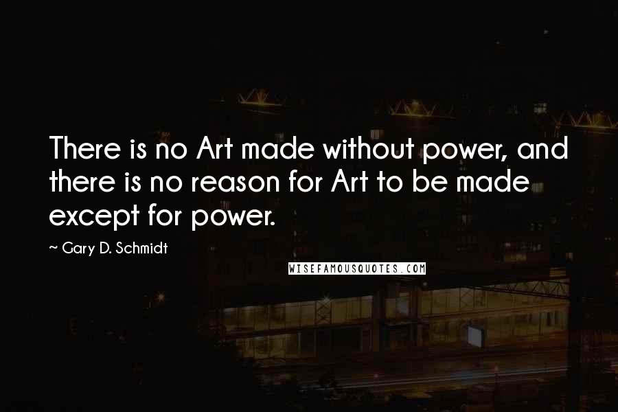 Gary D. Schmidt Quotes: There is no Art made without power, and there is no reason for Art to be made except for power.