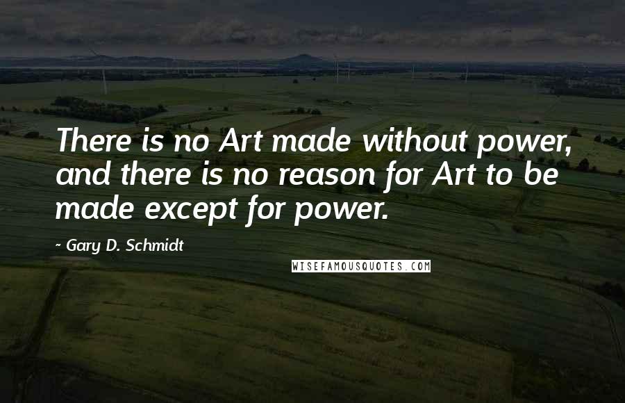 Gary D. Schmidt Quotes: There is no Art made without power, and there is no reason for Art to be made except for power.