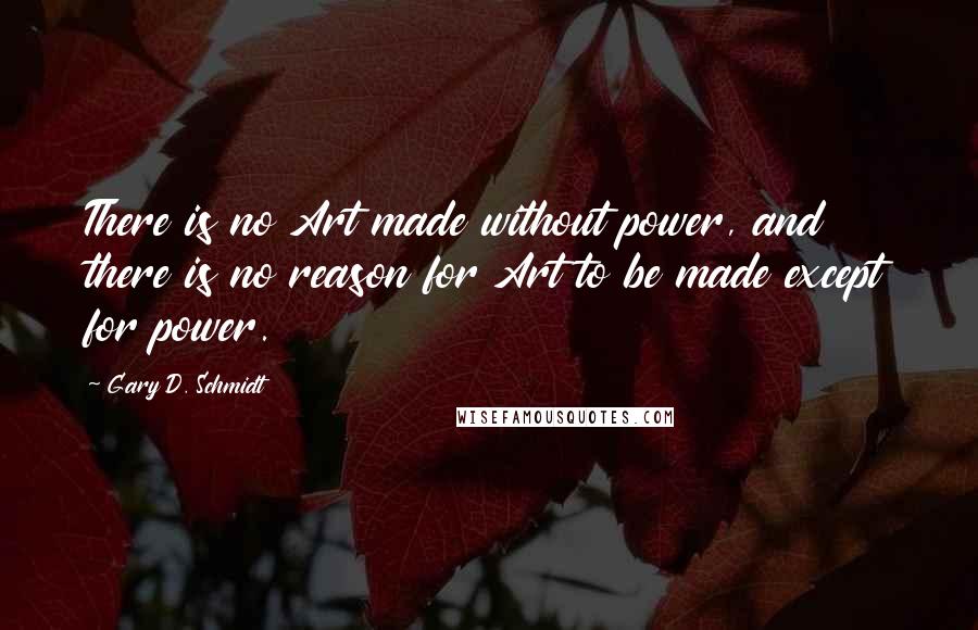 Gary D. Schmidt Quotes: There is no Art made without power, and there is no reason for Art to be made except for power.