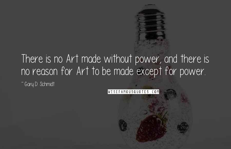 Gary D. Schmidt Quotes: There is no Art made without power, and there is no reason for Art to be made except for power.