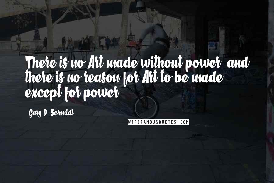Gary D. Schmidt Quotes: There is no Art made without power, and there is no reason for Art to be made except for power.