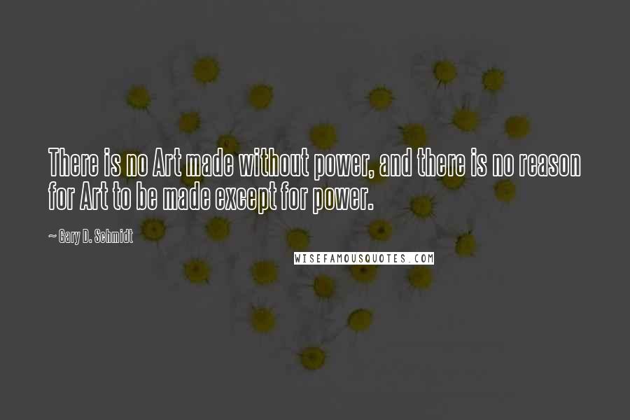 Gary D. Schmidt Quotes: There is no Art made without power, and there is no reason for Art to be made except for power.