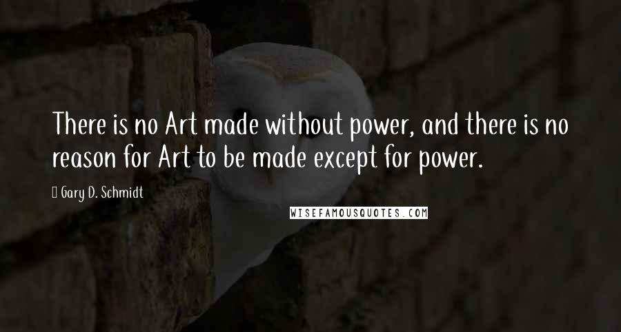 Gary D. Schmidt Quotes: There is no Art made without power, and there is no reason for Art to be made except for power.