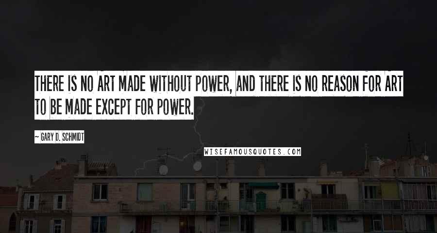 Gary D. Schmidt Quotes: There is no Art made without power, and there is no reason for Art to be made except for power.