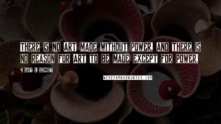 Gary D. Schmidt Quotes: There is no Art made without power, and there is no reason for Art to be made except for power.