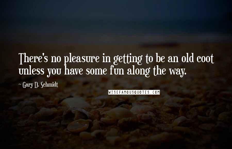 Gary D. Schmidt Quotes: There's no pleasure in getting to be an old coot unless you have some fun along the way.