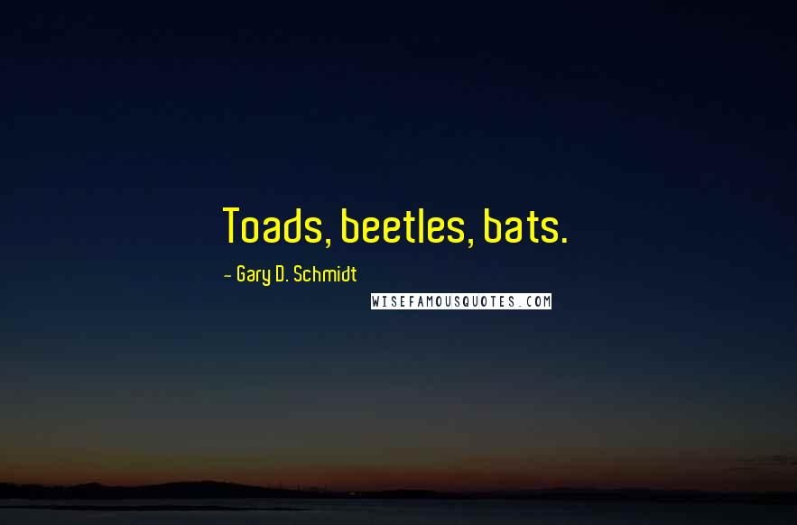 Gary D. Schmidt Quotes: Toads, beetles, bats.