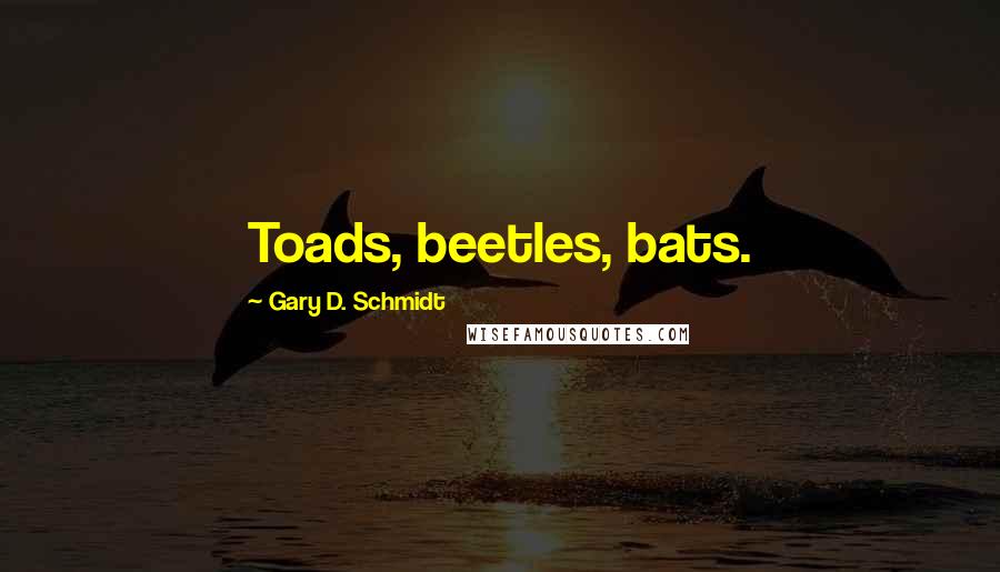 Gary D. Schmidt Quotes: Toads, beetles, bats.