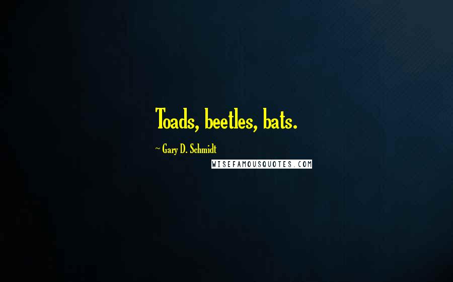 Gary D. Schmidt Quotes: Toads, beetles, bats.