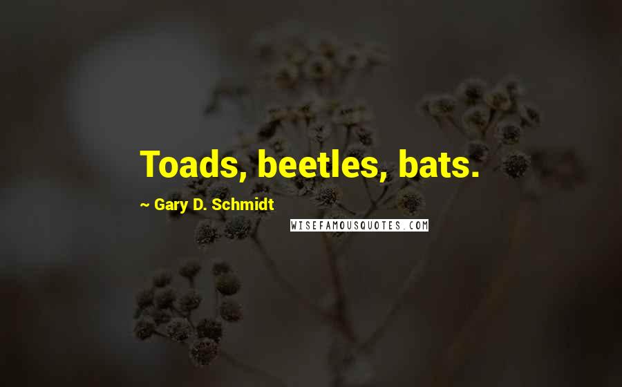 Gary D. Schmidt Quotes: Toads, beetles, bats.