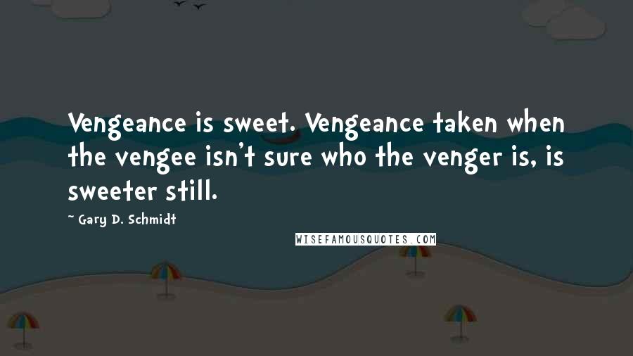 Gary D. Schmidt Quotes: Vengeance is sweet. Vengeance taken when the vengee isn't sure who the venger is, is sweeter still.