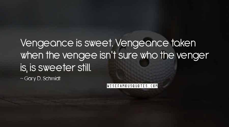 Gary D. Schmidt Quotes: Vengeance is sweet. Vengeance taken when the vengee isn't sure who the venger is, is sweeter still.