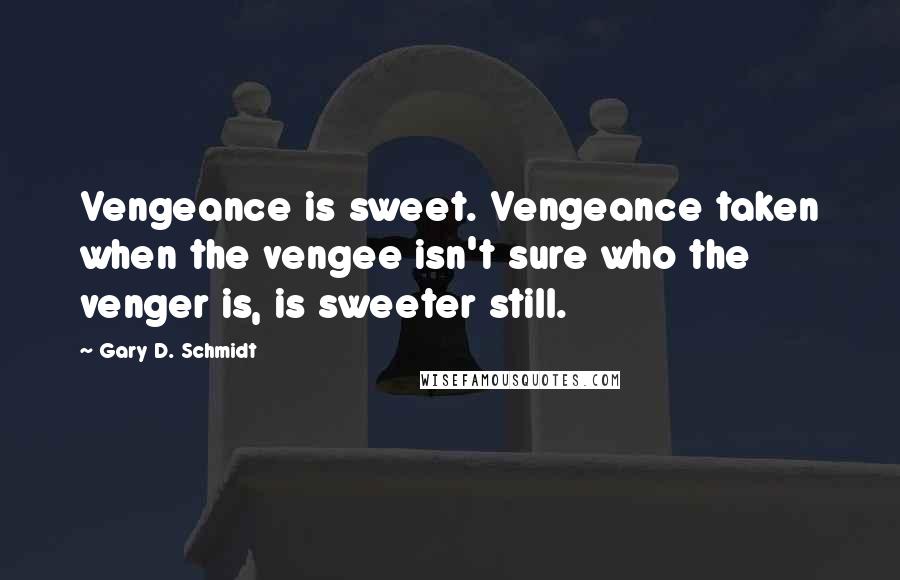 Gary D. Schmidt Quotes: Vengeance is sweet. Vengeance taken when the vengee isn't sure who the venger is, is sweeter still.